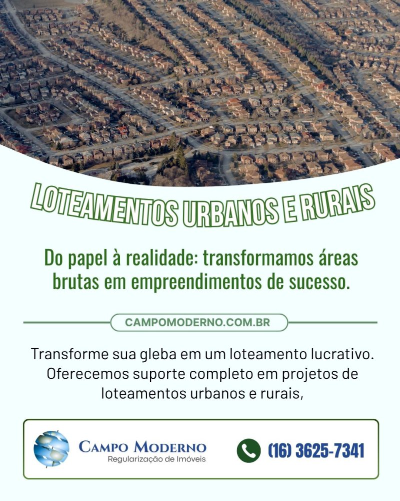 Do papel à realidade: transformamos áreas brutas em empreendimentos de sucesso.  Transforme sua gleba em um loteamento lucrativo. Oferecemos suporte completo em projetos de loteamentos urbanos e rurais, garantindo que cada lote seja otimizado para venda e registro.  Conteúdo  Campo Moderno, Topografia ,Agrimensura ,CampoModerno ,Precisão ,ImóveisRurais, levantamento topográfico, topografia planimétrica, topografia planialtimétrica, georreferenciamento INCRA, regularização de imóveis, licenciamento ambiental, loteamento urbano, loteamento rural, imagem de satélite, projeto de irrigação, projeto de drenagem, venda de fazenda, agrimensura, levantamento cadastral, SIGEF, CAR, ITR, CCIR, desmembramento de terreno, remembramento, usucapião extrajudicial, demarcação de divisa, retificação de área, consultoria fundiária, due diligence rural, monitoramento de APP, topografia com drone, fotogrametria, cálculo de volume, terraplenagem, locação de obra, regularização fundiária, escritura de imóvel rural, georreferenciamento urbano, cadastro ambiental rural, conflito de divisa, compra de fazenda, venda de área rural, projeto de saneamento, drenagem industrial, topografia para usina solar, regularização de condomínio rural, assessoria técnica rural, perícia agrícola, mapeamento georreferenciado, regularização de loteamento, segurança jurídica imóveis, valorização de imóveis rurais, terraplanagem, medição de terras, consultoria ambiental, gestão de propriedades rurais, engenharia agrícola, topografia de precisão, agrimensor, engenharia florestal, geoprocessamento, sensoriamento remoto, regularização de chácara, compra e venda de terras, investimento rural, patrimônio rural, documentação imóvel rural, memorial descritivo, georreferenciamento obrigatório, limites de propriedade, análise de viabilidade loteamento, regularização de área, posse de terra, propriedade rural regularizada, escritura pública de imóvel, laudo técnico de imóvel, perícia topográfica, mapeamento rural, controle de área rural, manejo de solo, preservação ambiental, APP mapeada, laudo de confrontação, regularização de gleba, certificação INCRA, cadastro de imóveis, medição de glebas, consultoria INCRA, regularização de situação fundiária, imóvel rural documentado, terras no Brasil, mercado de terras, compra segura de fazenda, venda de gleba, topografia rural, engenharia rural, projetos de infraestrutura rural, drenagem agrícola, irrigação de precisão, análise de solo, manejo hídrico, economia rural, produtividade agrícola, segurança fundiária, gestão de áreas rurais, mapeamento de propriedades, avaliação de terras, consultoria de terras, regularização de pastagem, projeto de conservação de solo, loteamento de chácaras, georreferenciamento de lotes, medição de área de preservação, análise de imagem de satélite, regularização de área urbana, projeto de loteamento aprovado, escritura de gleba, contrato de compra e venda de terra, regularização de situação de terra, laudo de área, memorial de confrontação, certificação de área, topografia de loteamento, mapeamento de divisa, projeto de acesso rural, estrada rural, escoamento de águas pluviais Campo Moderno  RibeirÃ£o Preto